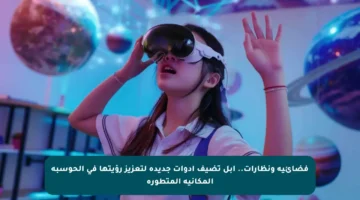 فضائية ونظارات.. أبل تضيف أدوات جديدة لتعزيز رؤيتها في الحوسبة المكانية المتطورة